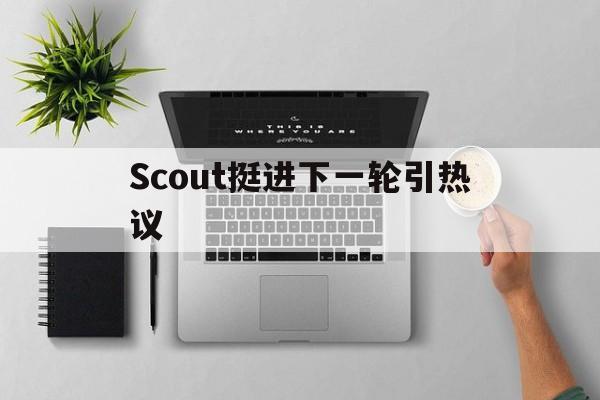 包含Scout挺进下一轮引热议的词条