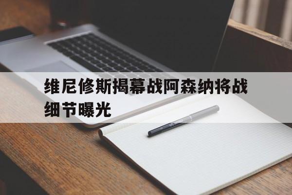 关于维尼修斯揭幕战阿森纳将战细节曝光的信息 关于维尼修斯揭幕战阿森纳将战细节曝光的信息